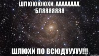 шлююююхи, аааааааа, бляяяяяяя шлюхи по всюдууууу!!!