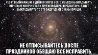 Ребят,в ближайшие 8 дней я скорее всего не буду выкладывать ничего.Ну конечно если другие модеры и редакторы будут выкладывать то это будет даже очень хорошо. Не отписывайтесь,после праздников обещаю все исправить.