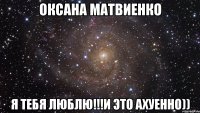 Оксана Матвиенко Я ТЕБЯ ЛЮБЛЮ!!!и это ахуенно))