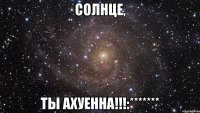 Солнце, ты ахуенна!!!:*******