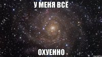 у меня всё охуенно