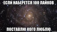 если наберется 100 лайков поставлю кого люблю