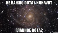 Не важно Dota2 или WOT Главное Dota2