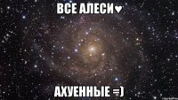 ВСЕ АЛЕСИ♥ АХУЕННЫЕ =)