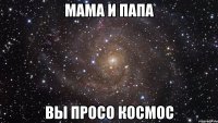 МАМА И ПАПА ВЫ ПРОСО КОСМОС