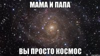 МАМА И ПАПА ВЫ ПРОСТО КОСМОС