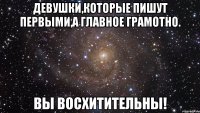 Девушки,которые пишут первыми,а главное грамотно. Вы восхитительны!