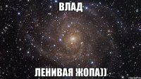 Влад Ленивая жопа))