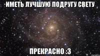 иметь лучшую подругу свету прекрасно :З