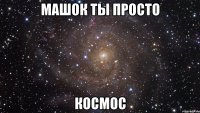 Машок ты просто Космос