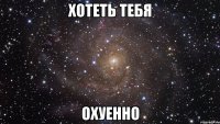 хотеть тебя охуенно