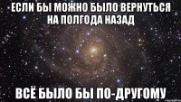 Если бы можно было вернуться на полгода назад Всё было бы по-другому