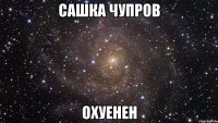 САШКА ЧУПРОВ ОХУЕНЕН