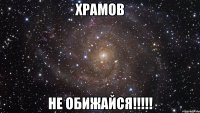 Храмов не обижайся!!!!!