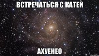 встречаться с Катей АХУЕНЕО