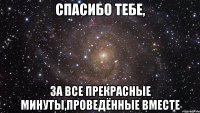 спасибо тебе, за все прекрасные минуты,проведённые вместе