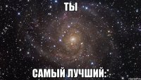 ТЫ Самый лучший:*