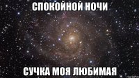 Спокойной ночи Сучка моя любимая