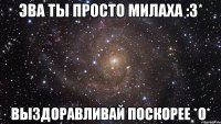 Эва ты просто милаха :3* выздоравливай поскорее *o*