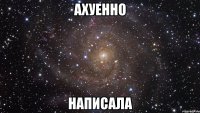 ахуенно написала