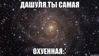 Дашуля,ты самая охуенная:*