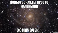 Нояборьская,ты просто маленький хомячочек:*