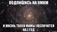 Подпишись на OMKM И жизнь твоей мамы увеличится на 1 год