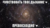 Чувствовать Твое Дыхание*♥ Превосходно*♥