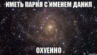 Иметь парня с именем Данил Охуенно