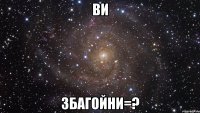 Ви Збагойни=?