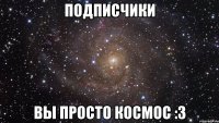 Подписчики Вы просто космос :3