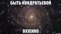 быть кондратьевой охуенно