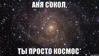 Аня Сокол, ты просто Космос*