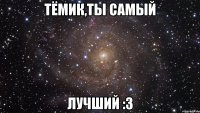 Тёмик,ты самый ЛУЧШИЙ :3