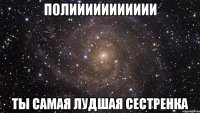 ПОЛИИИИИИИИИИИ ТЫ САМАЯ ЛУДШАЯ СЕСТРЕНКА