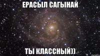 Ерасыл Сагынай ты классный))