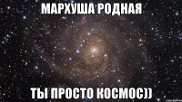 Мархуша родная ты просто космос))