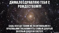 Дима,поздравляю тебя С Рождеством!!! Будь всегда таким же позитивным и с красивыми глазками!!!Ты самый добрый весёлый дядя на свете!!!