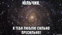 ЮЛЬЧИК, Я ТЕБЯ ЛЮБЛЮ СИЛЬНО ПРЕСИЛЬНО!