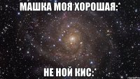 Машка моя хорошая:* Не ной кис:*