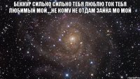 БЕКНУР СИЛЬНО СИЛЬНО ТЕБЯ ЛЮБЛЮ ТОК ТЕБЯ ЛЮБИМЫЙ Мой,,,,не кому не отдам зайка мо мой 