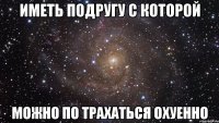 Иметь подругу с которой можно по трахаться охуенно