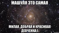 Машуля это самая милая, добрая и красивая девченка:)