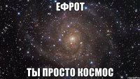 Ефрот ты просто космос