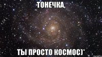 Тонечка, ты просто космос)*