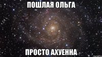 пошлая Ольга просто ахуенна