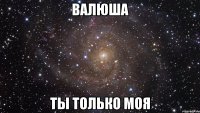 валюша ты только моя