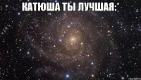 Катюша ты лучшая:* 