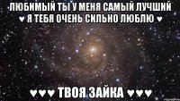 Любимый ты у меня самый лучший ♥ Я тебя очень сильно люблю ♥ ♥♥♥ твоя зайка ♥♥♥