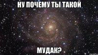 Ну почему ты такой МУДАК?